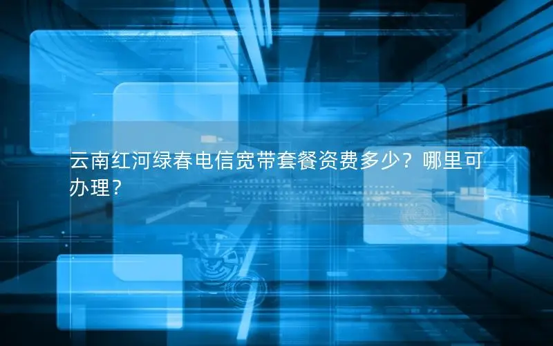 云南红河绿春电信宽带套餐资费多少？哪里可办理？