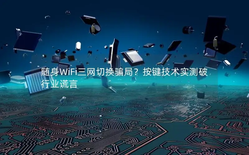 随身WiFi三网切换骗局？按键技术实测破行业谎言