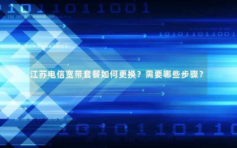 江苏电信宽带套餐如何更换？需要哪些步骤？