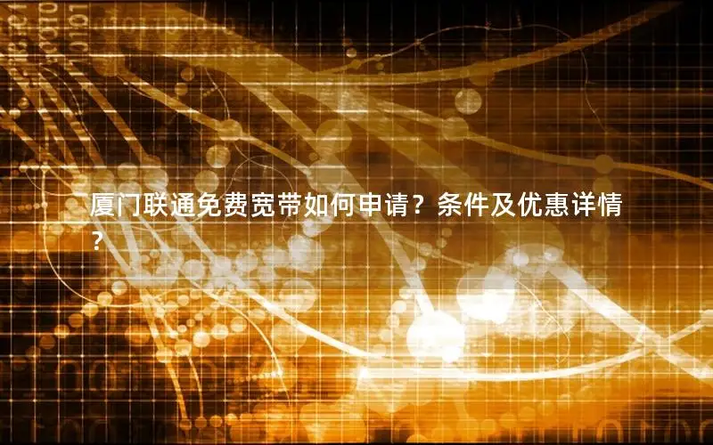厦门联通免费宽带如何申请？条件及优惠详情？