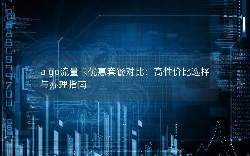 aigo流量卡优惠套餐对比：高性价比选择与办理指南