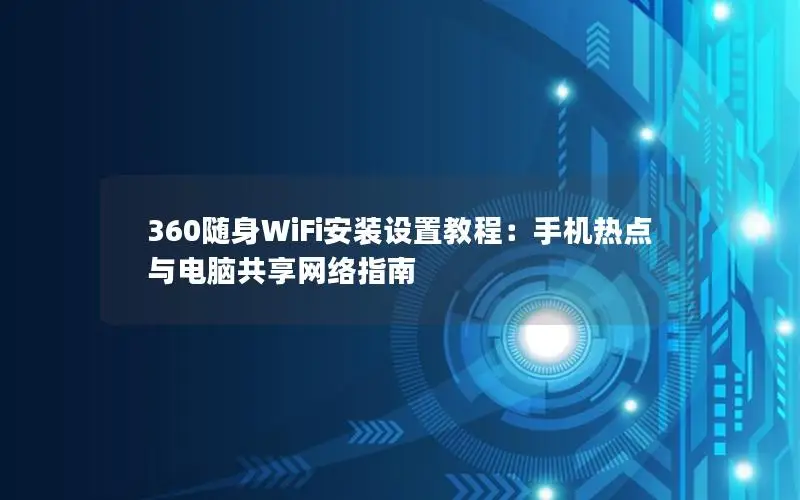 360随身WiFi安装设置教程：手机热点与电脑共享网络指南