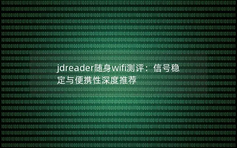 jdreader随身wifi测评：信号稳定与便携性深度推荐