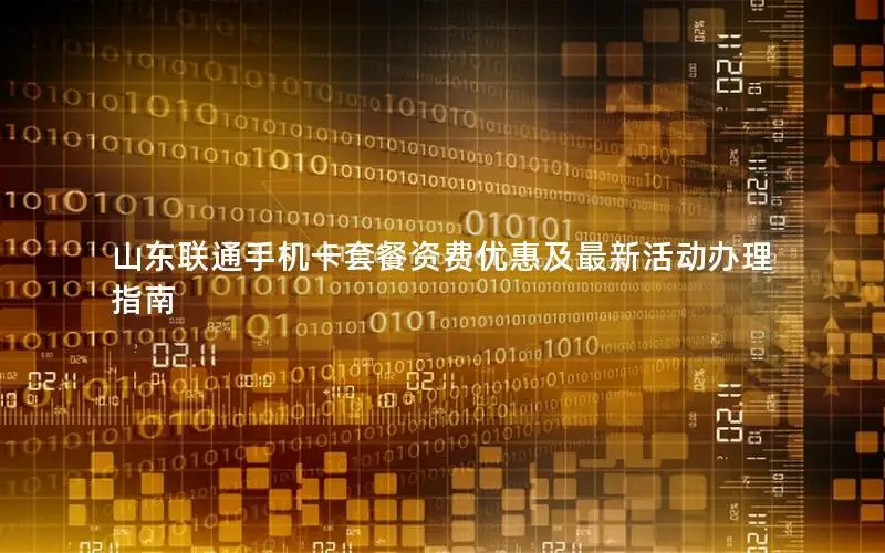 山东联通手机卡套餐资费优惠及最新活动办理指南