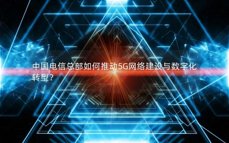 中国电信总部如何推动5G网络建设与数字化转型？