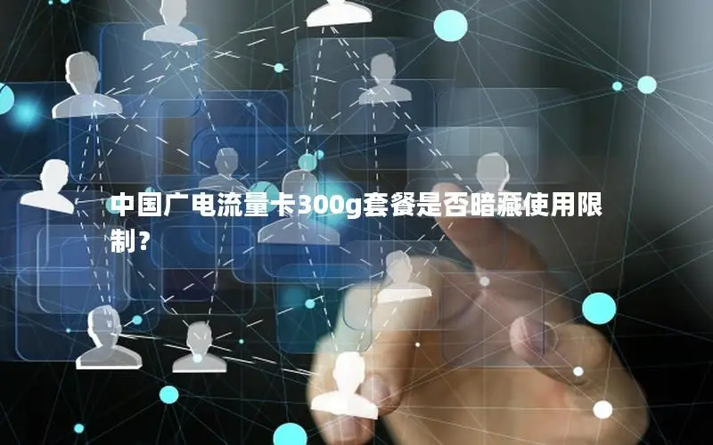 中国广电流量卡300g套餐是否暗藏使用限制？