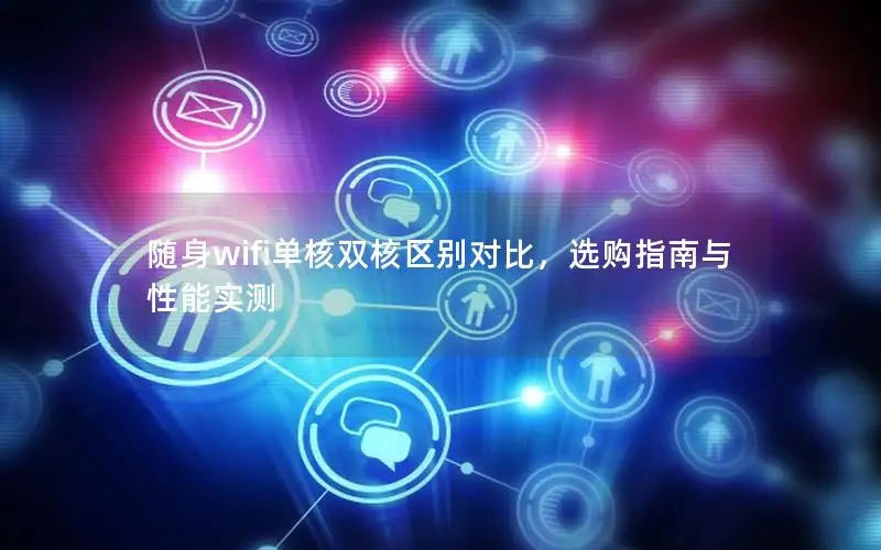 随身wifi单核双核区别对比，选购指南与性能实测