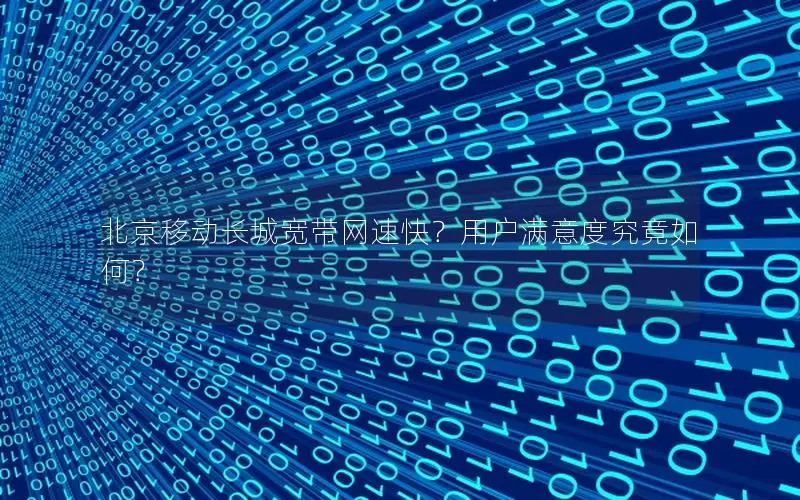 北京移动长城宽带网速快？用户满意度究竟如何？