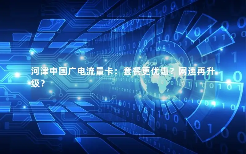 河津中国广电流量卡：套餐更优惠？网速再升级？