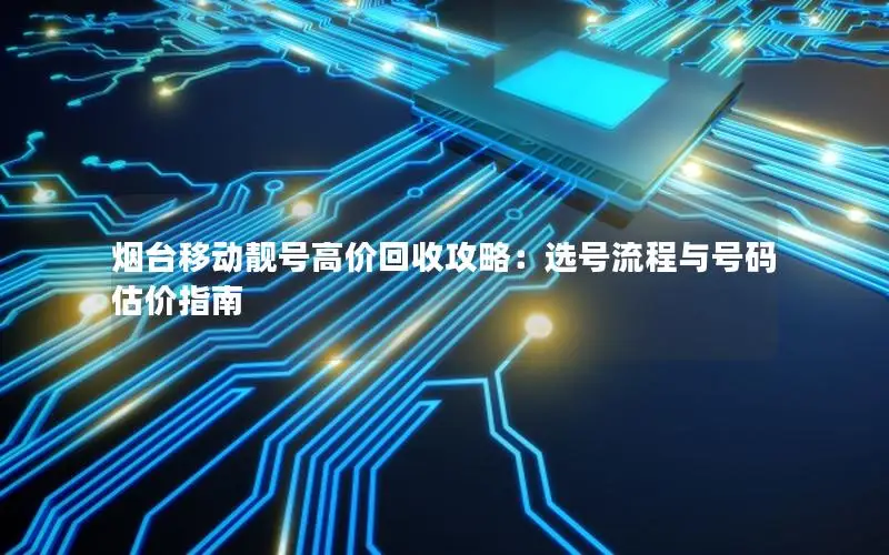 烟台移动靓号高价回收攻略：选号流程与号码估价指南