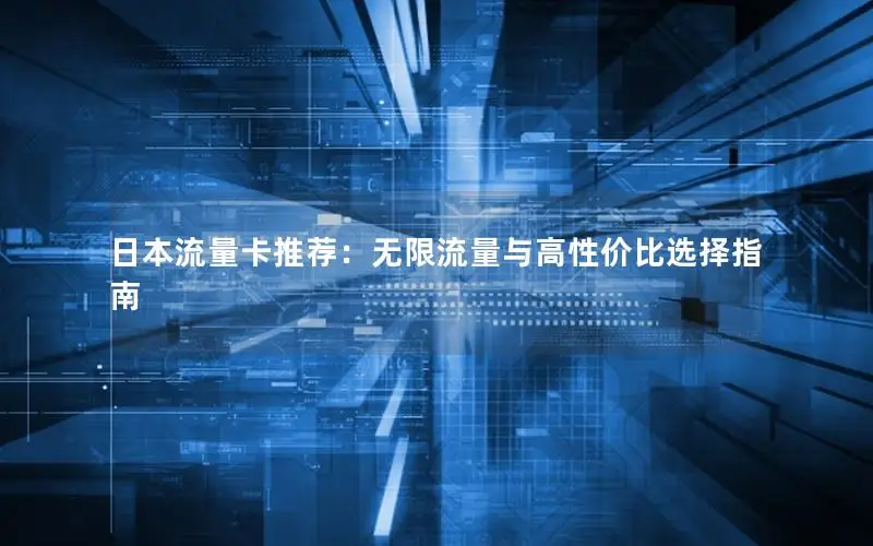 日本流量卡推荐：无限流量与高性价比选择指南