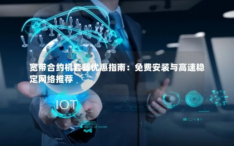 宽带合约机套餐优惠指南：免费安装与高速稳定网络推荐
