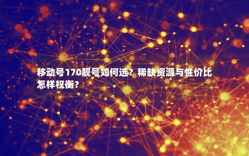 移动号170靓号如何选？稀缺资源与性价比怎样权衡？