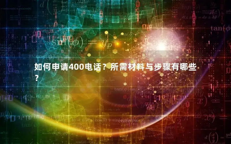 如何申请400电话？所需材料与步骤有哪些？