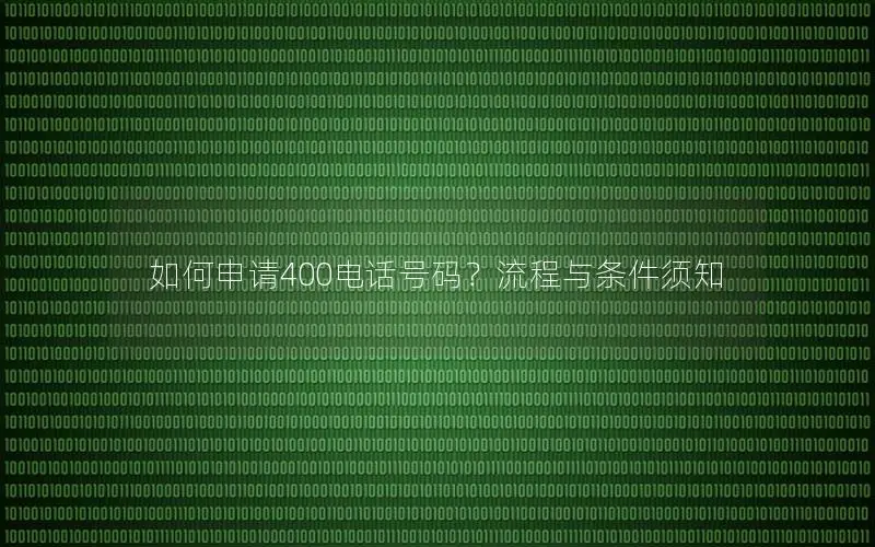 如何申请400电话号码？流程与条件须知