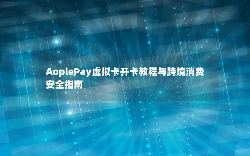 AoplePay虚拟卡开卡教程与跨境消费安全指南
