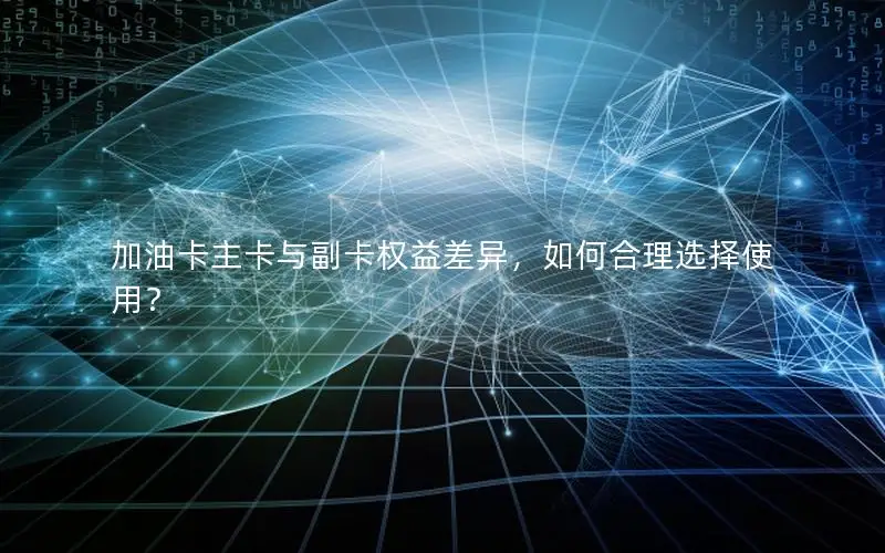 加油卡主卡与副卡权益差异，如何合理选择使用？