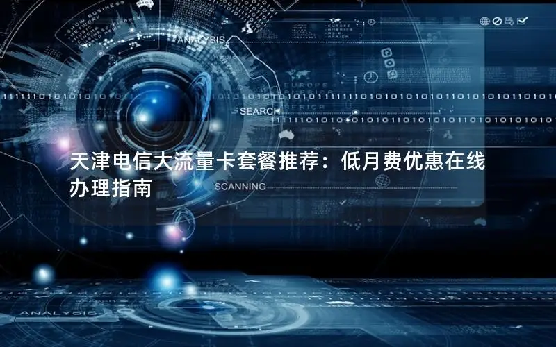 天津电信大流量卡套餐推荐：低月费优惠在线办理指南