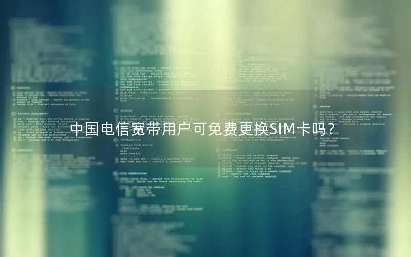 中国电信宽带用户可免费更换SIM卡吗？
