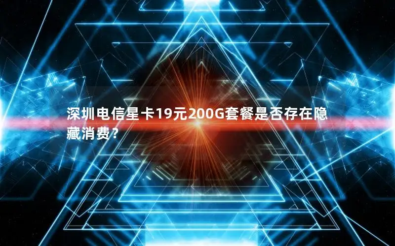深圳电信星卡19元200G套餐是否存在隐藏消费？