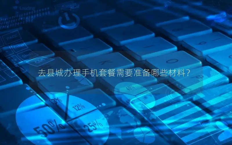 去县城办理手机套餐需要准备哪些材料？