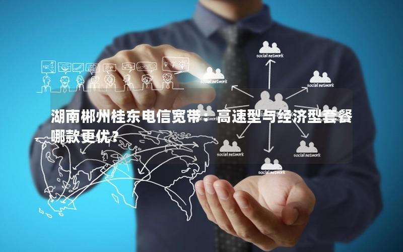 湖南郴州桂东电信宽带：高速型与经济型套餐哪款更优？