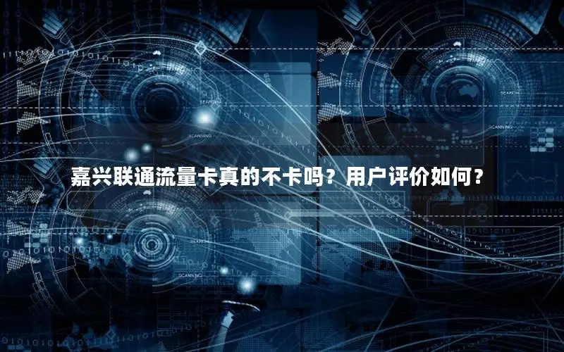 嘉兴联通流量卡真的不卡吗？用户评价如何？