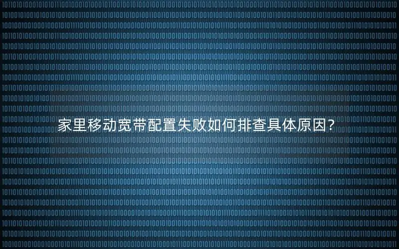 家里移动宽带配置失败如何排查具体原因？