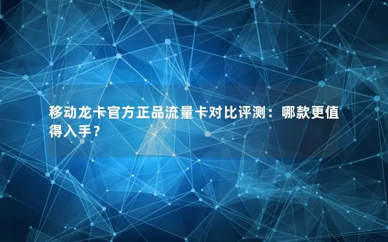 移动龙卡官方正品流量卡对比评测：哪款更值得入手？