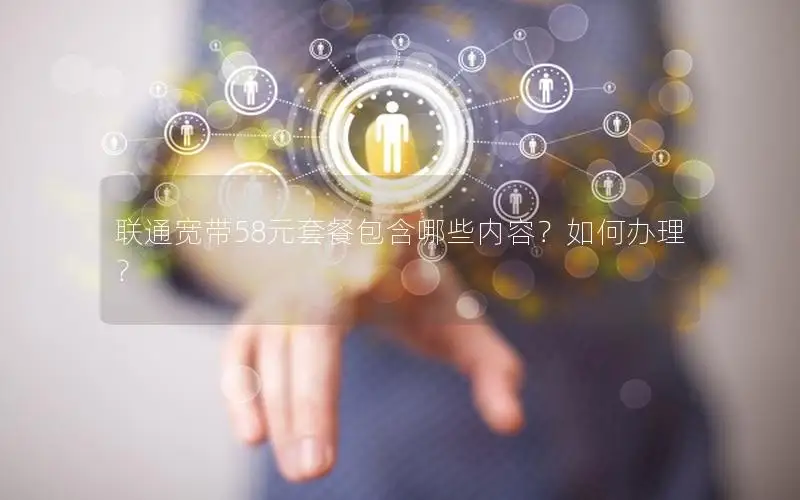联通宽带58元套餐包含哪些内容？如何办理？