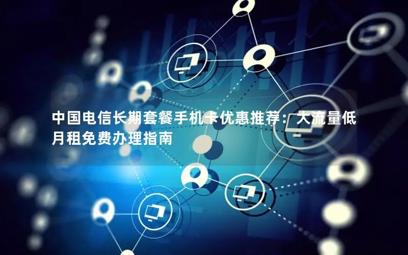中国电信长期套餐手机卡优惠推荐：大流量低月租免费办理指南