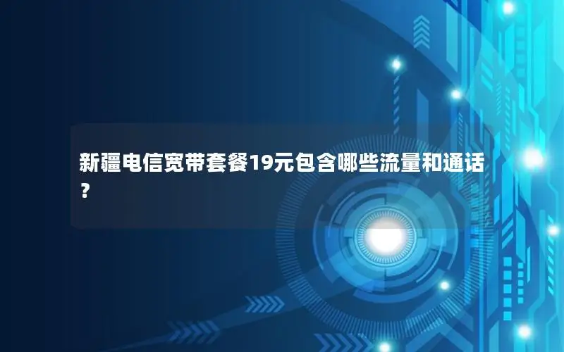 新疆电信宽带套餐19元包含哪些流量和通话？