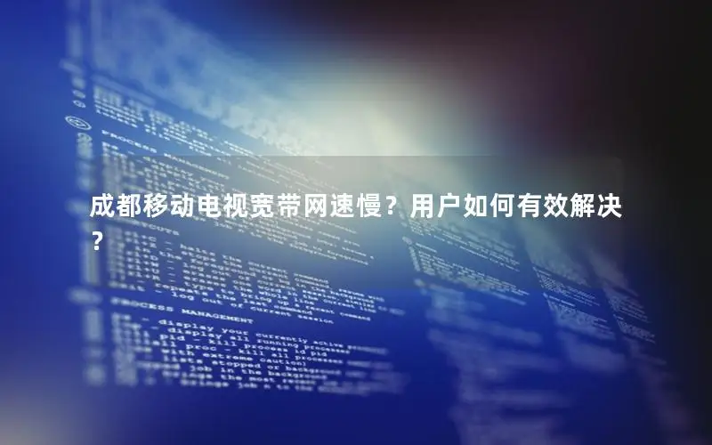 成都移动电视宽带网速慢？用户如何有效解决？