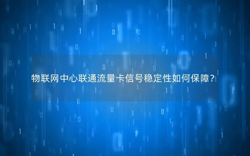 物联网中心联通流量卡信号稳定性如何保障？