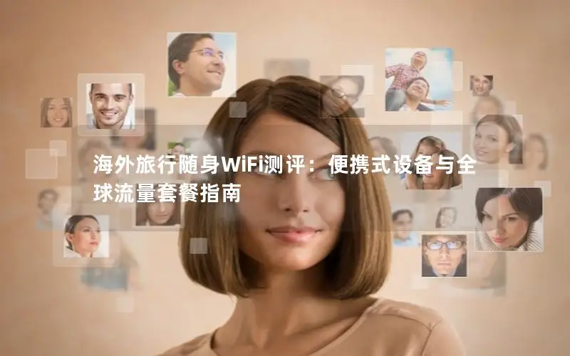 海外旅行随身WiFi测评：便携式设备与全球流量套餐指南
