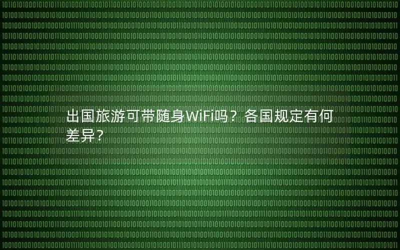 出国旅游可带随身WiFi吗？各国规定有何差异？