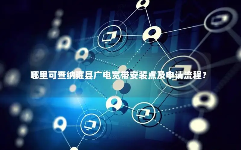哪里可查纳雍县广电宽带安装点及申请流程？