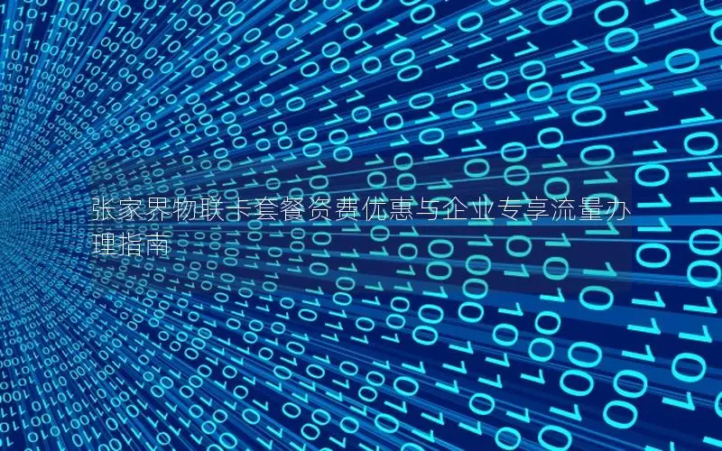 张家界物联卡套餐资费优惠与企业专享流量办理指南