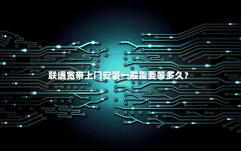 联通宽带上门安装一般需要等多久？