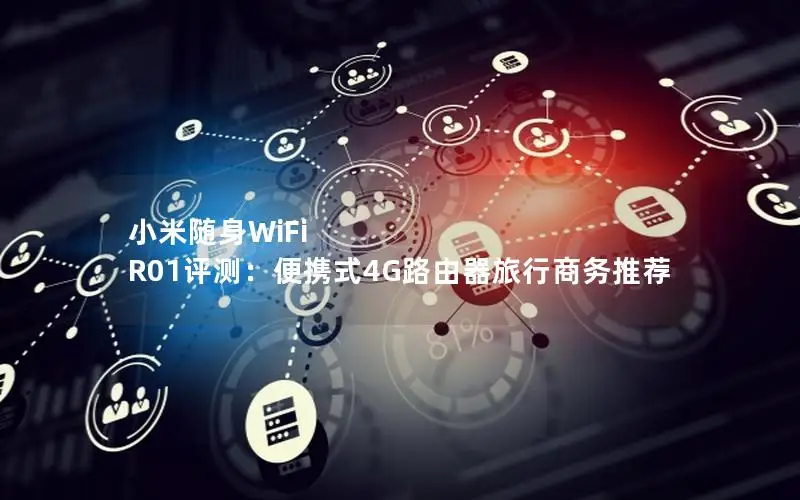 小米随身WiFi R01评测：便携式4G路由器旅行商务推荐