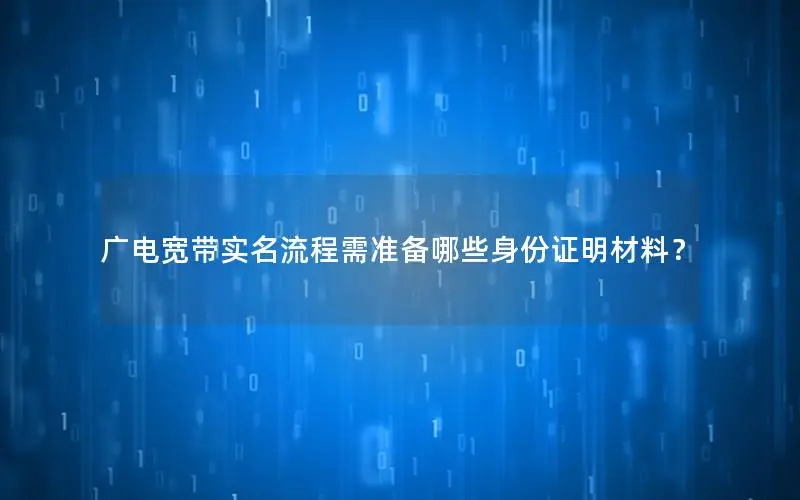 广电宽带实名流程需准备哪些身份证明材料？