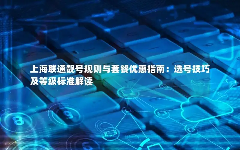 上海联通靓号规则与套餐优惠指南：选号技巧及等级标准解读