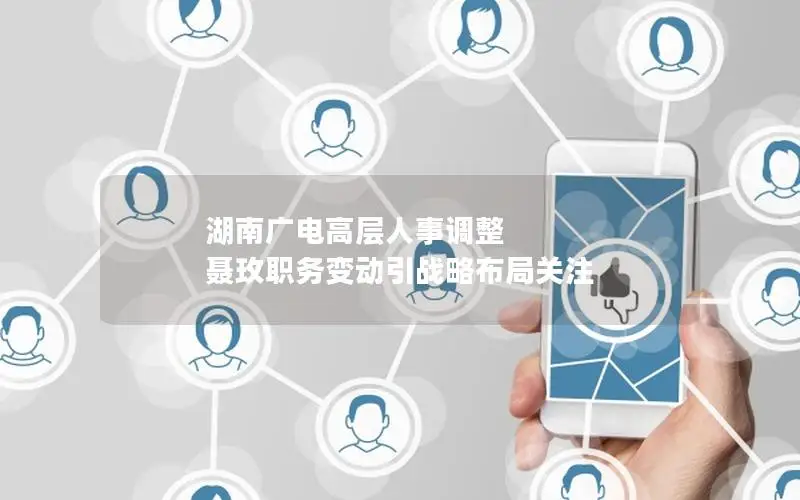 湖南广电高层人事调整 聂玫职务变动引战略布局关注