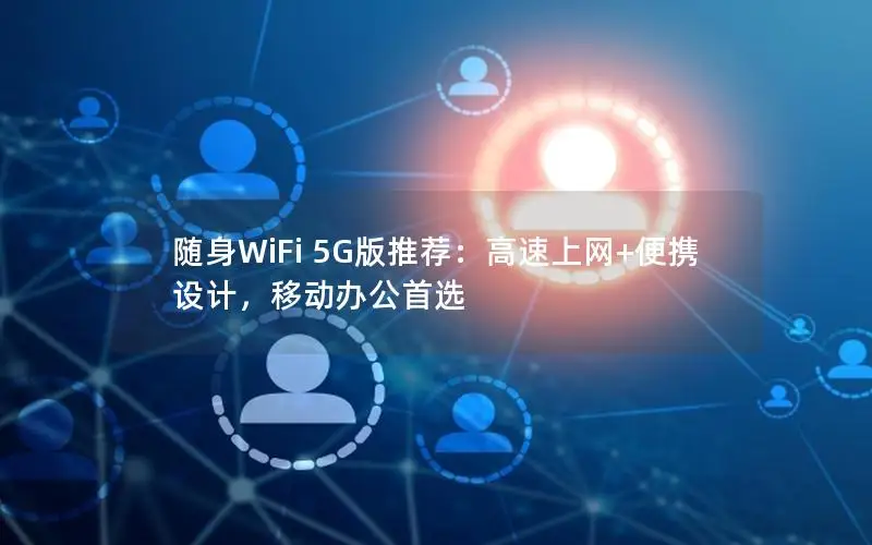 随身WiFi 5G版推荐：高速上网+便携设计，移动办公首选