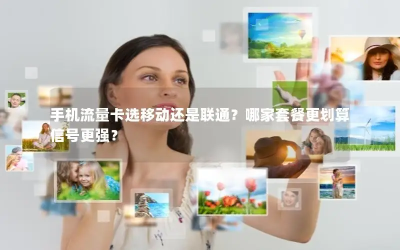 手机流量卡选移动还是联通？哪家套餐更划算信号更强？
