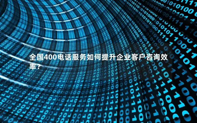 全国400电话服务如何提升企业客户咨询效率？