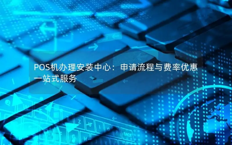 POS机办理安装中心：申请流程与费率优惠一站式服务