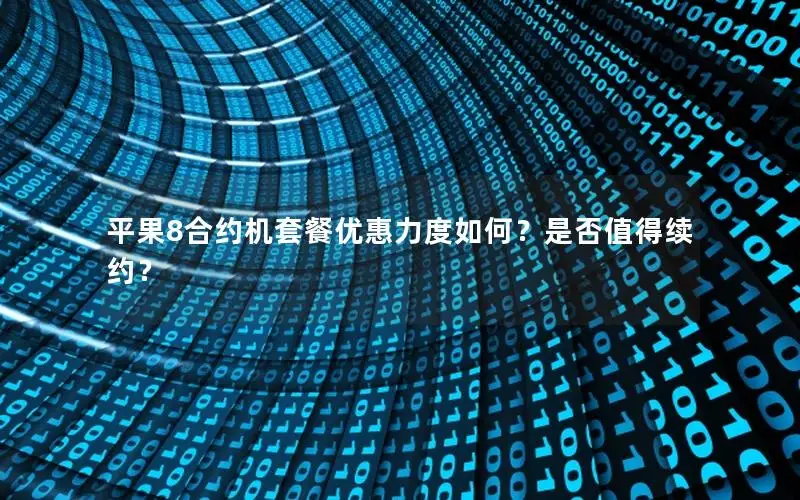 平果8合约机套餐优惠力度如何？是否值得续约？