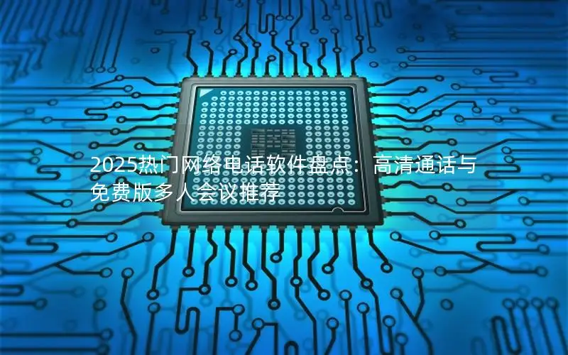 2025热门网络电话软件盘点：高清通话与免费版多人会议推荐