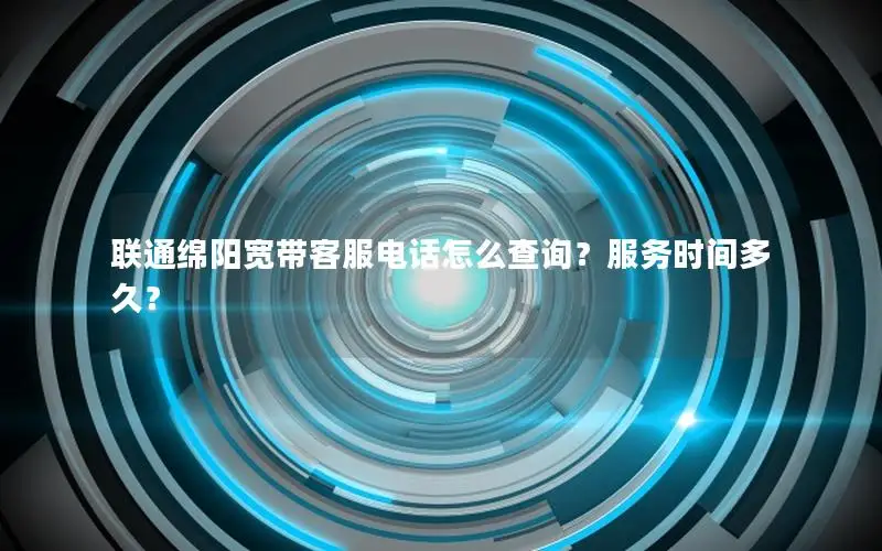 联通绵阳宽带客服电话怎么查询？服务时间多久？
